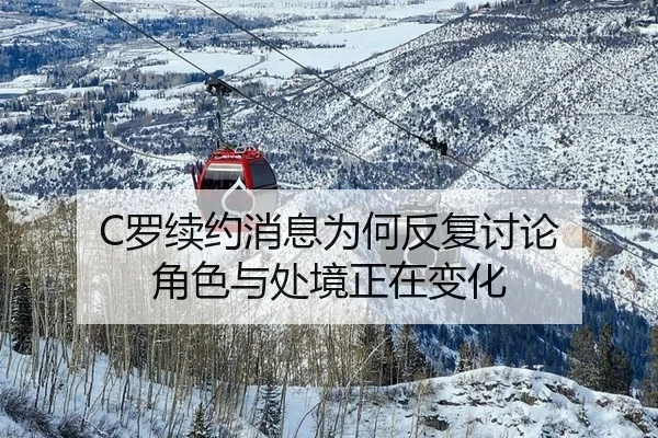 C罗续约消息为何反复讨论 角色与处境正在变化